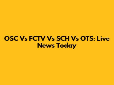 OSC Vs FCTV Vs SCH Vs OTS: Live News Today