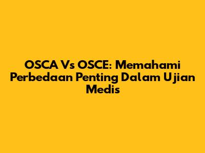 OSCA Vs OSCE: Memahami Perbedaan Penting Dalam Ujian Medis