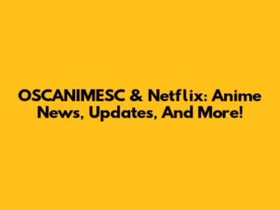 OSCANIMESC & Netflix: Anime News, Updates, And More!