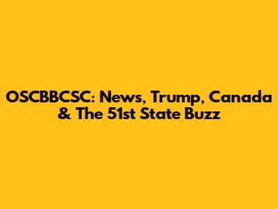 OSCBBCSC: News, Trump, Canada & The 51st State Buzz