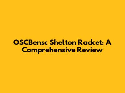 OSCBensc Shelton Racket: A Comprehensive Review