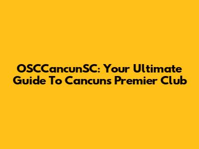 OSCCancunSC: Your Ultimate Guide To Cancun's Premier Club