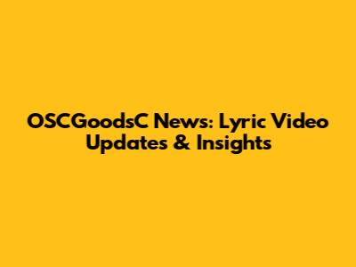 OSCGoodsC News: Lyric Video Updates & Insights