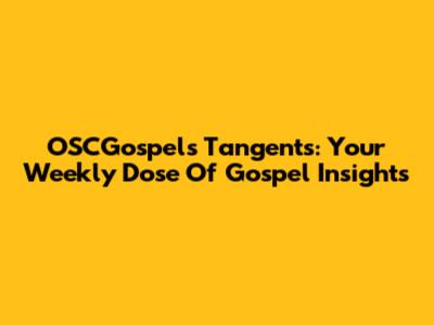OSCGospels Tangents: Your Weekly Dose Of Gospel Insights