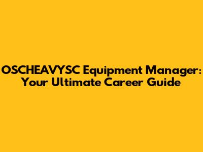 OSCHEAVYSC Equipment Manager: Your Ultimate Career Guide