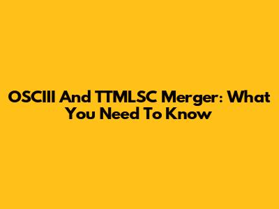 OSCIII And TTMLSC Merger: What You Need To Know