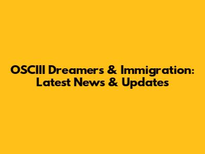 OSCIII Dreamers & Immigration: Latest News & Updates