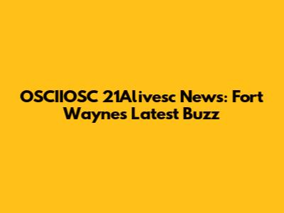 OSCIIOSC 21Alivesc News: Fort Wayne's Latest Buzz