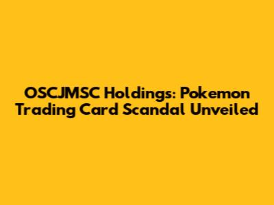 OSCJMSC Holdings: Pokemon Trading Card Scandal Unveiled