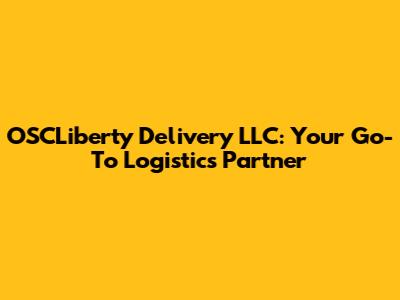 OSCLiberty Delivery LLC: Your Go-To Logistics Partner