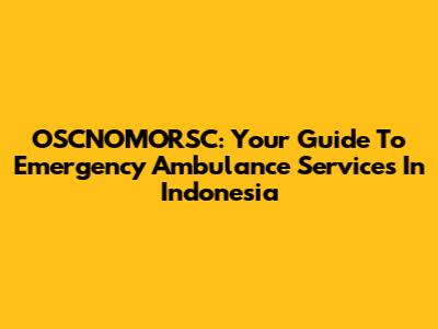 OSCNOMORSC: Your Guide To Emergency Ambulance Services In Indonesia