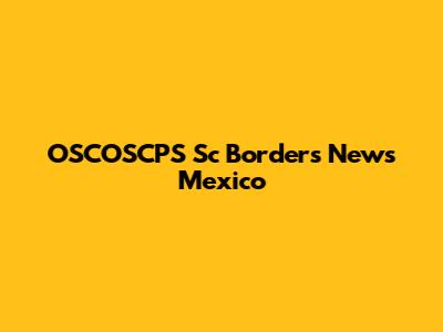 OSCOSCPS Sc Borders News Mexico