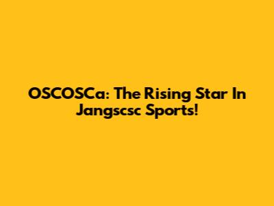 OSCOSCa: The Rising Star In Jangscsc Sports!
