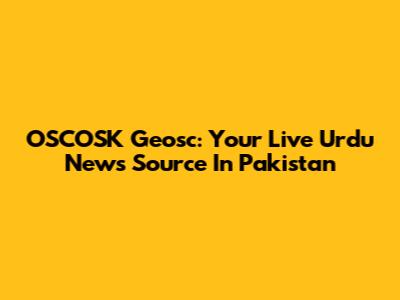 OSCOSK Geosc: Your Live Urdu News Source In Pakistan