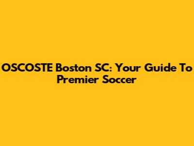 OSCOSTE Boston SC: Your Guide To Premier Soccer