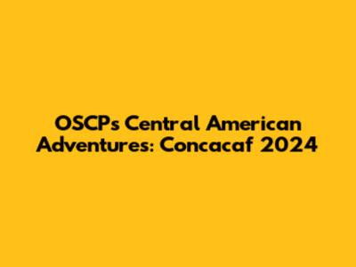OSCP's Central American Adventures: Concacaf 2024