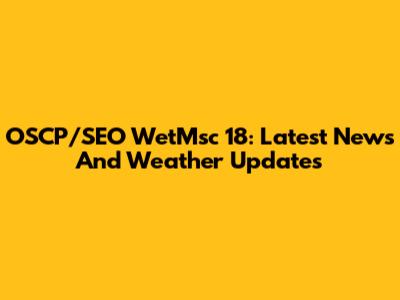 OSCP/SEO WetMsc 18: Latest News And Weather Updates
