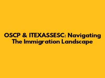 OSCP & ITEXASSESC: Navigating The Immigration Landscape