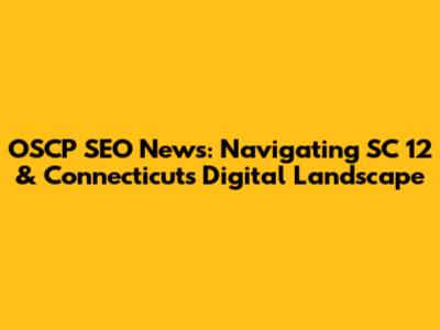 OSCP SEO News: Navigating SC 12 & Connecticut's Digital Landscape