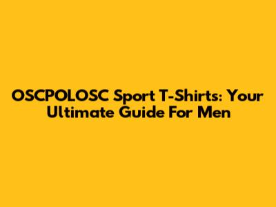 OSCPOLOSC Sport T-Shirts: Your Ultimate Guide For Men