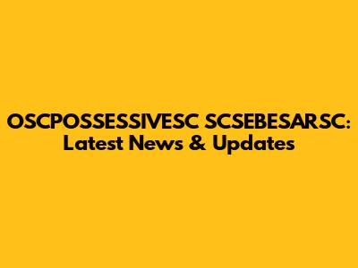 OSCPOSSESSIVESC SCSEBESARSC: Latest News & Updates