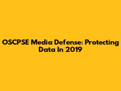 OSCPSE Media Defense: Protecting Data In 2019