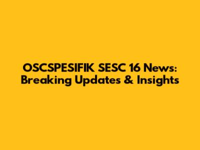 OSCSPESIFIK SESC 16 News: Breaking Updates & Insights