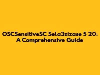 OSCSensitiveSC Sela3zizase 5 20: A Comprehensive Guide
