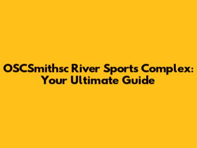 OSCSmithsc River Sports Complex: Your Ultimate Guide