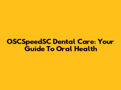 OSCSpeedSC Dental Care: Your Guide To Oral Health
