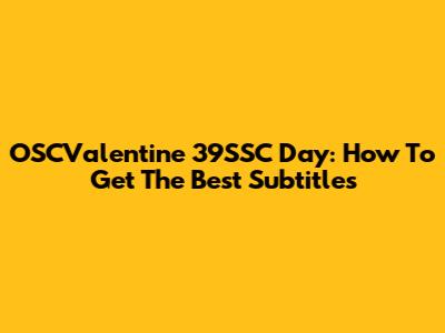 OSCValentine 39SSC Day: How To Get The Best Subtitles