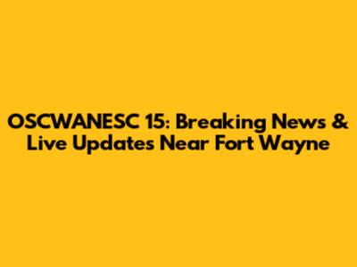 OSCWANESC 15: Breaking News & Live Updates Near Fort Wayne