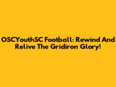 OSCYouthSC Football: Rewind And Relive The Gridiron Glory!
