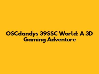 OSCdandy's 39SSC World: A 3D Gaming Adventure