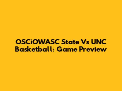 OSCiOWASC State Vs UNC Basketball: Game Preview