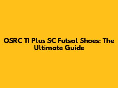 OSRC TI Plus SC Futsal Shoes: The Ultimate Guide