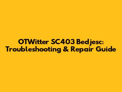OTWitter SC403 Bedjesc: Troubleshooting & Repair Guide
