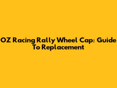 OZ Racing Rally Wheel Cap: Guide To Replacement