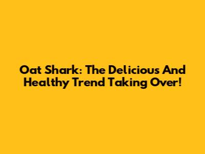 Oat Shark: The Delicious And Healthy Trend Taking Over!