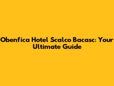 Obenfica Hotel Scalco Bacasc: Your Ultimate Guide