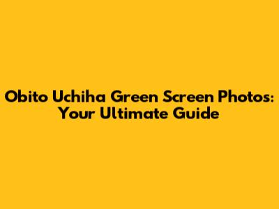 Obito Uchiha Green Screen Photos: Your Ultimate Guide