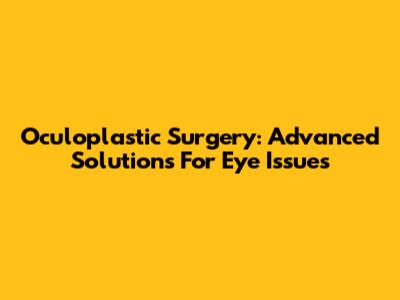 Oculoplastic Surgery: Advanced Solutions For Eye Issues