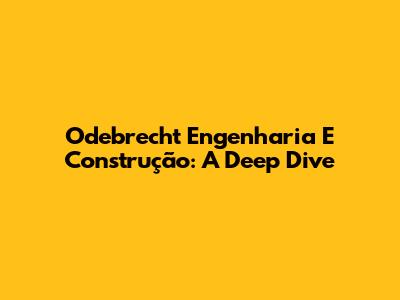 Odebrecht Engenharia E Construção: A Deep Dive