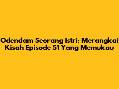 Odendam Seorang Istri: Merangkai Kisah Episode 51 Yang Memukau