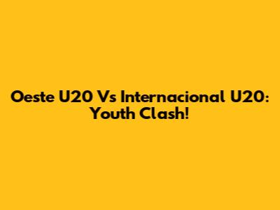 Oeste U20 Vs Internacional U20: Youth Clash!