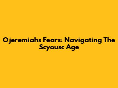 Ojeremiah's Fears: Navigating The Scyousc Age