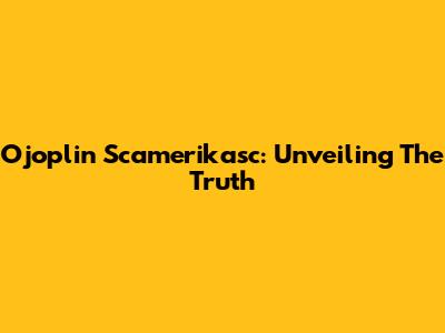Ojoplin Scamerikasc: Unveiling The Truth