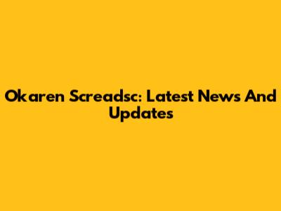 Okaren Screadsc: Latest News And Updates