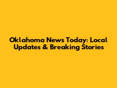 Oklahoma News Today: Local Updates & Breaking Stories