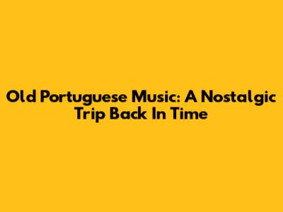 Old Portuguese Music: A Nostalgic Trip Back In Time